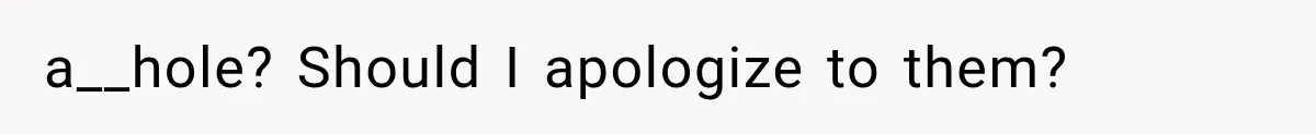 a__hole? Should I apologize to them?