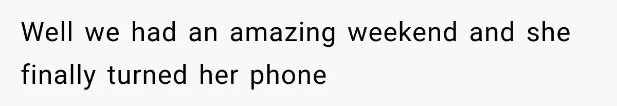 Well we had an amazing weekend and she finally turned her phone