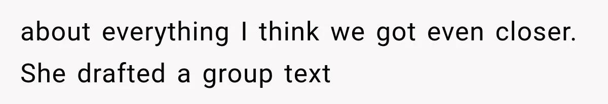 about everything I think we got even closer. She drafted a group text