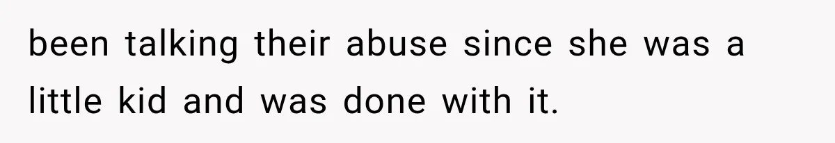 been talking their abuse since she was a little kid and was done with it.