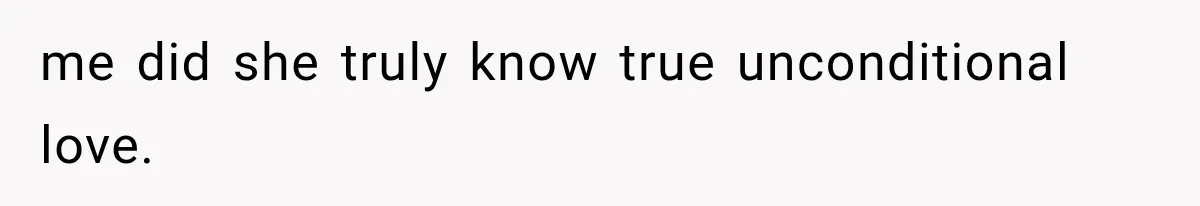 me did she truly know true unconditional love.