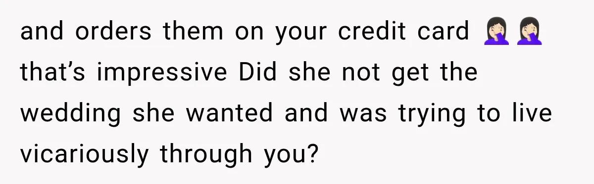 Bride Cuts Off Family After Mom Steals The Spotlight, Then Sister Gets The Same Treatment and orders them on your credit card 🤦🏻♀️🤦🏻♀️ that’s impressive Did she not get the wedding she wanted and was trying to live vicariously through you?
