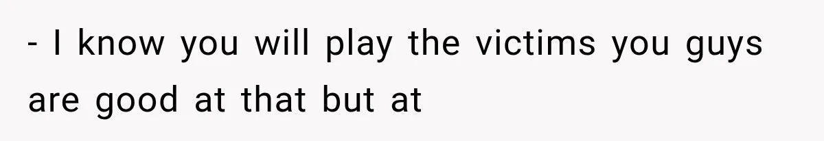 - I know you will play the victims you guys are good at that but at