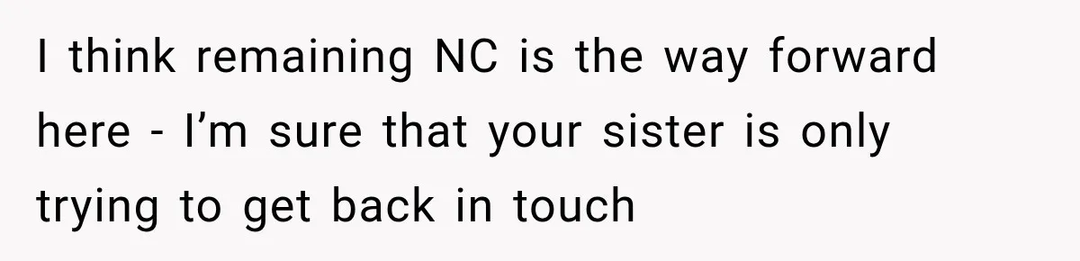 Bride Cuts Off Family After Mom Steals The Spotlight, Then Sister Gets The Same Treatment I think remaining NC is the way forward here - I’m sure that your sister is only trying to get back in touch