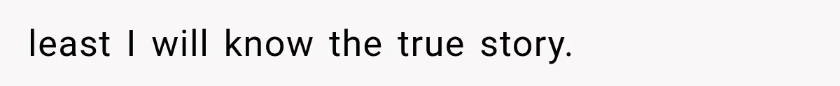 least I will know the true story.