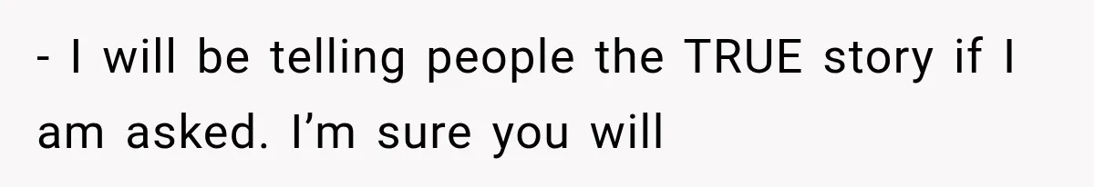 - I will be telling people the TRUE story if I am asked. I’m sure you will
