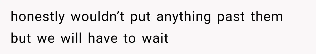 honestly wouldn’t put anything past them but we will have to wait