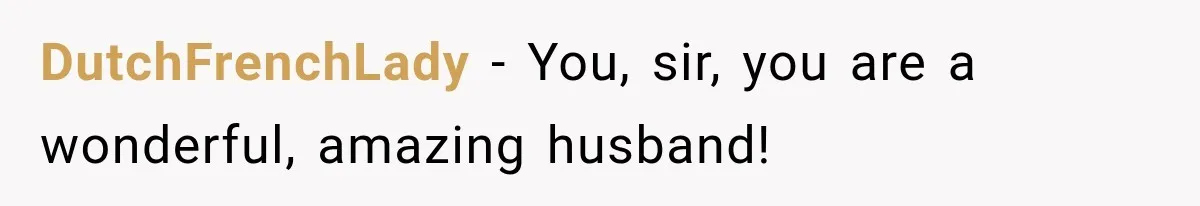 DutchFrenchLady − You, sir, you are a wonderful, amazing husband!