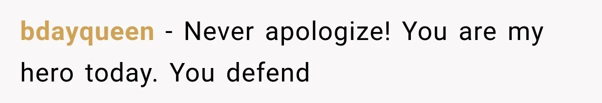 bdayqueen − Never apologize! You are my hero today. You defend