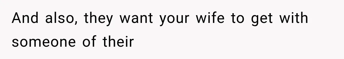 And also, they want your wife to get with someone of their