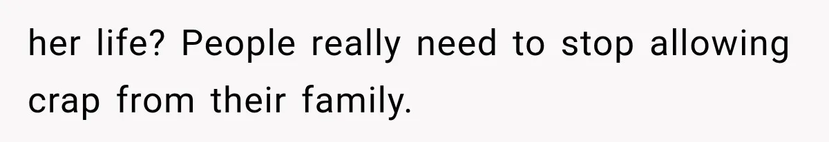 her life? People really need to stop allowing crap from their family.