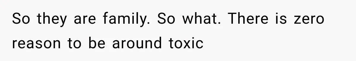 So they are family. So what. There is zero reason to be around toxic