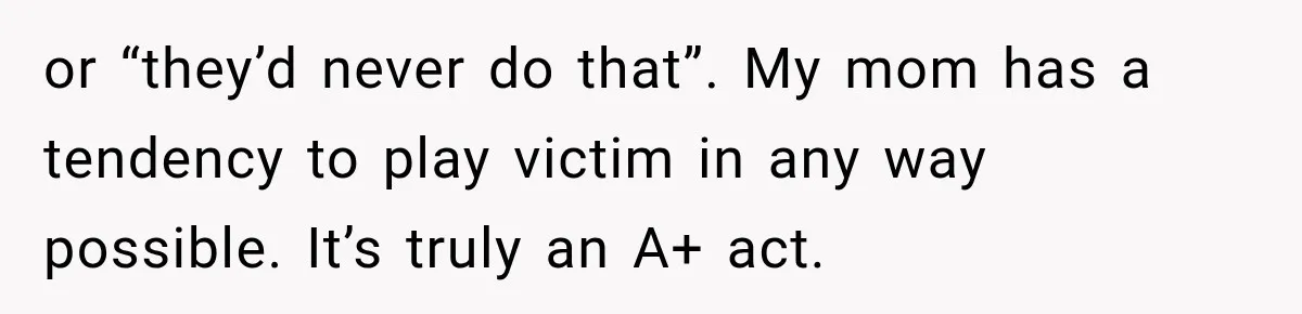 Bride Cuts Off Family After Mom Steals The Spotlight, Then Sister Gets The Same Treatment or “they’d never do that”. My mom has a tendency to play victim in any way possible. It’s truly an A+ act.