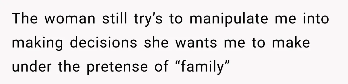 Bride Cuts Off Family After Mom Steals The Spotlight, Then Sister Gets The Same Treatment The woman still try’s to manipulate me into making decisions she wants me to make under the pretense of “family”