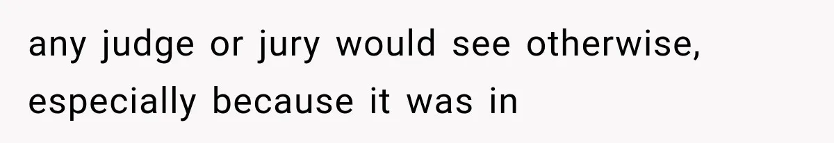 any judge or jury would see otherwise, especially because it was in