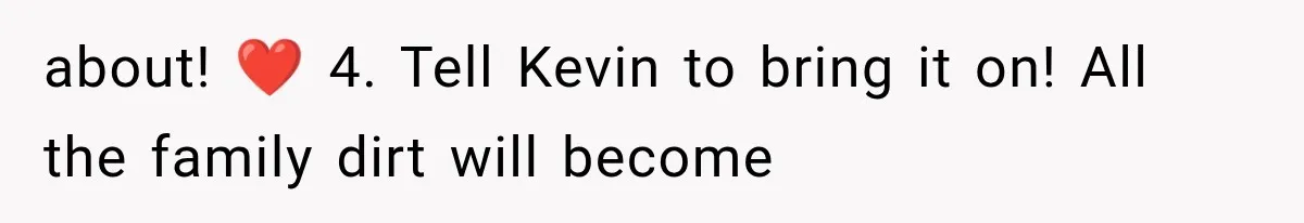 about! ❤️ 4. Tell Kevin to bring it on! All the family dirt will become
