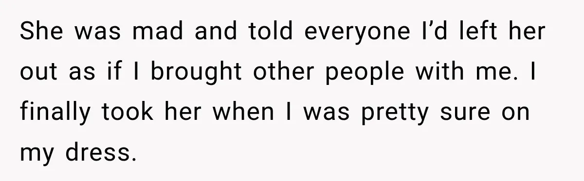 Bride Cuts Off Family After Mom Steals The Spotlight, Then Sister Gets The Same Treatment She was mad and told everyone I’d left her out as if I brought other people with me. I finally took her when I was pretty sure on my dress.