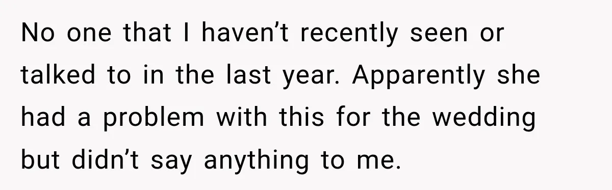 Bride Cuts Off Family After Mom Steals The Spotlight, Then Sister Gets The Same Treatment No one that I haven’t recently seen or talked to in the last year. Apparently she had a problem with this for the wedding but didn’t say anything to me.