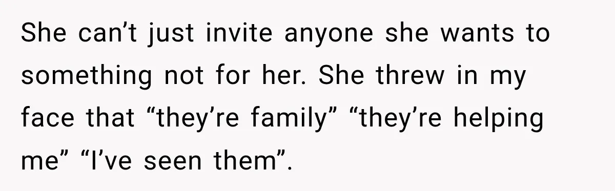 Bride Cuts Off Family After Mom Steals The Spotlight, Then Sister Gets The Same Treatment She can’t just invite anyone she wants to something not for her. She threw in my face that “they’re family” “they’re helping me” “I’ve seen them”.
