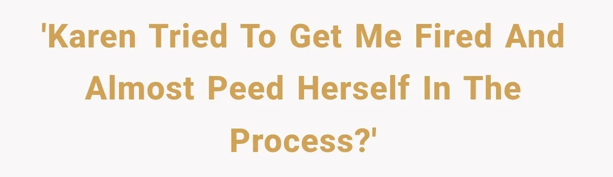 'Karen tried to get me fired and almost peed herself in the process?'