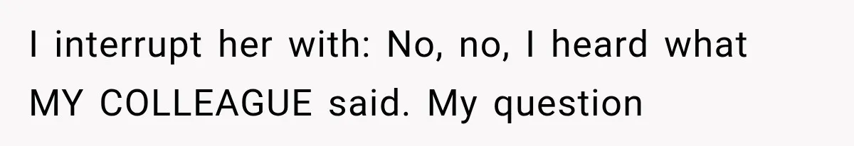 I interrupt her with: No, no, I heard what MY COLLEAGUE said. My question