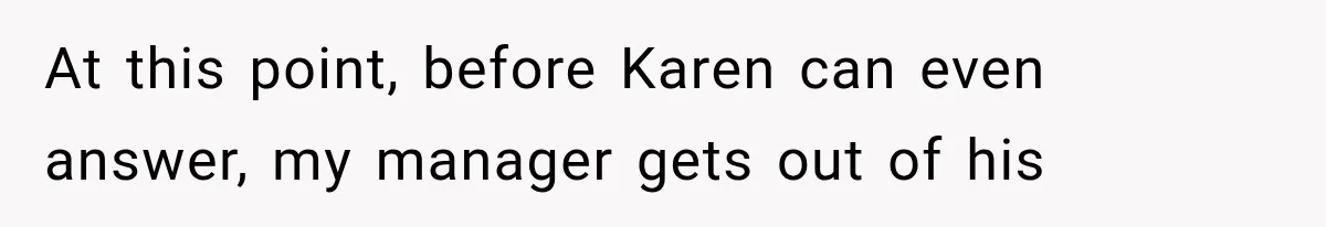 At this point, before Karen can even answer, my manager gets out of his