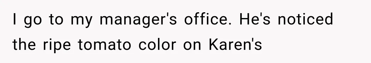 I go to my manager's office. He's noticed the ripe tomato color on Karen's