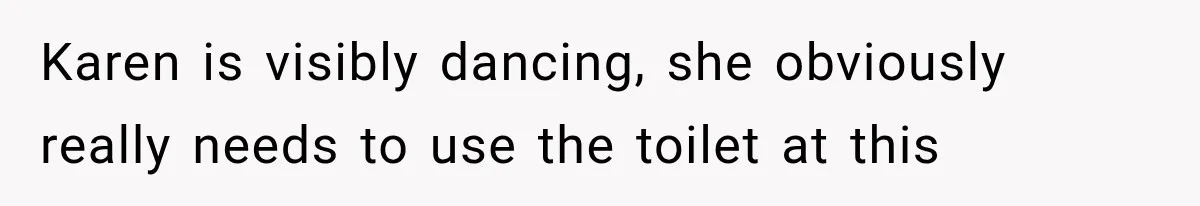 Karen is visibly dancing, she obviously really needs to use the toilet at this