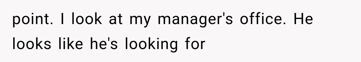 point. I look at my manager's office. He looks like he's looking for