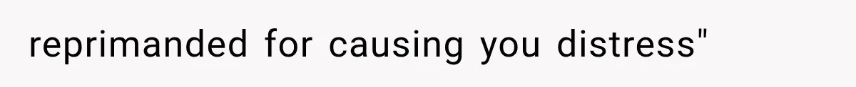 reprimanded for causing you distress"