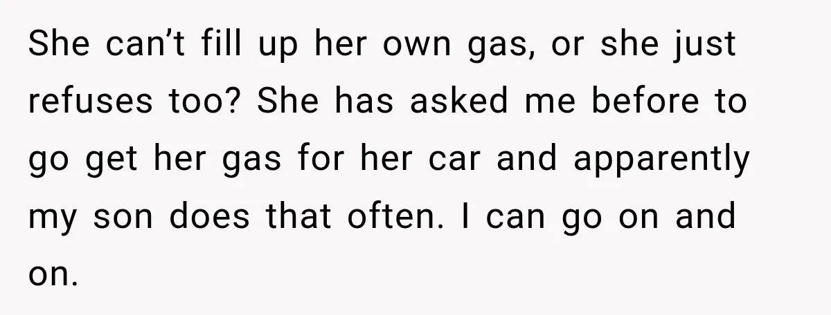 She can’t fill up her own gas, or she just refuses too? She has asked me before to go get her gas for her car and apparently my son does...