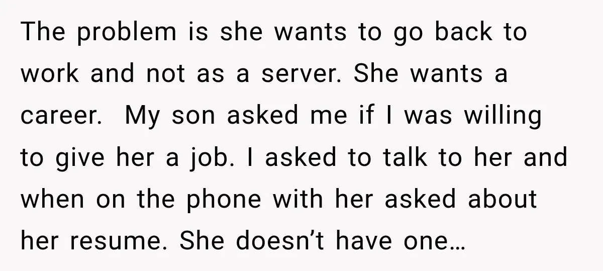The problem is she wants to go back to work and not as a server. She wants a career. My son asked me if I was willing to give her...