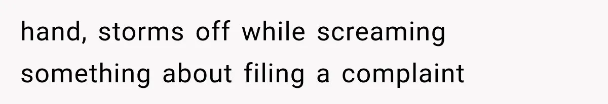 hand, storms off while screaming something about filing a complaint