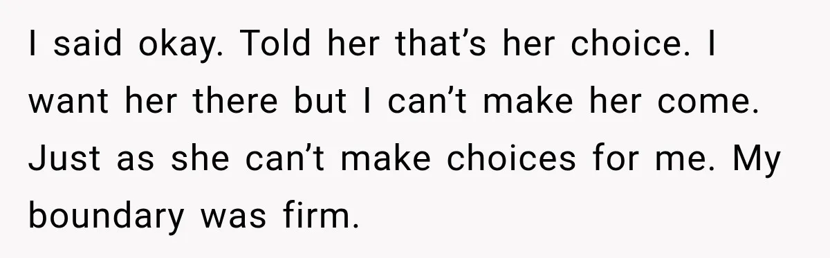 Bride Cuts Off Family After Mom Steals The Spotlight, Then Sister Gets The Same Treatment I said okay. Told her that’s her choice. I want her there but I can’t make her come. Just as she can’t make choices for me. My boundary was firm.