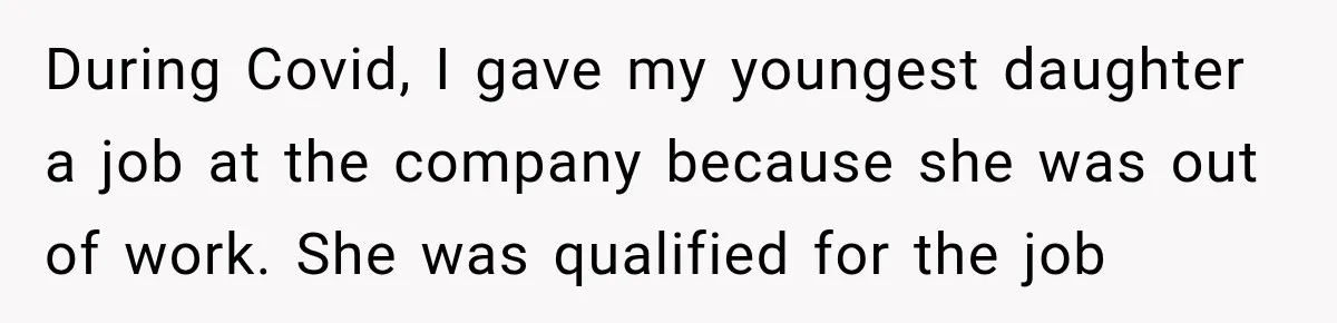 During Covid, I gave my youngest daughter a job at the company because she was out of work. She was qualified for the job