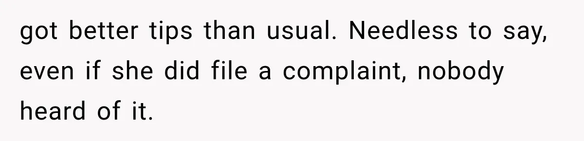 got better tips than usual. Needless to say, even if she did file a complaint, nobody heard of it.