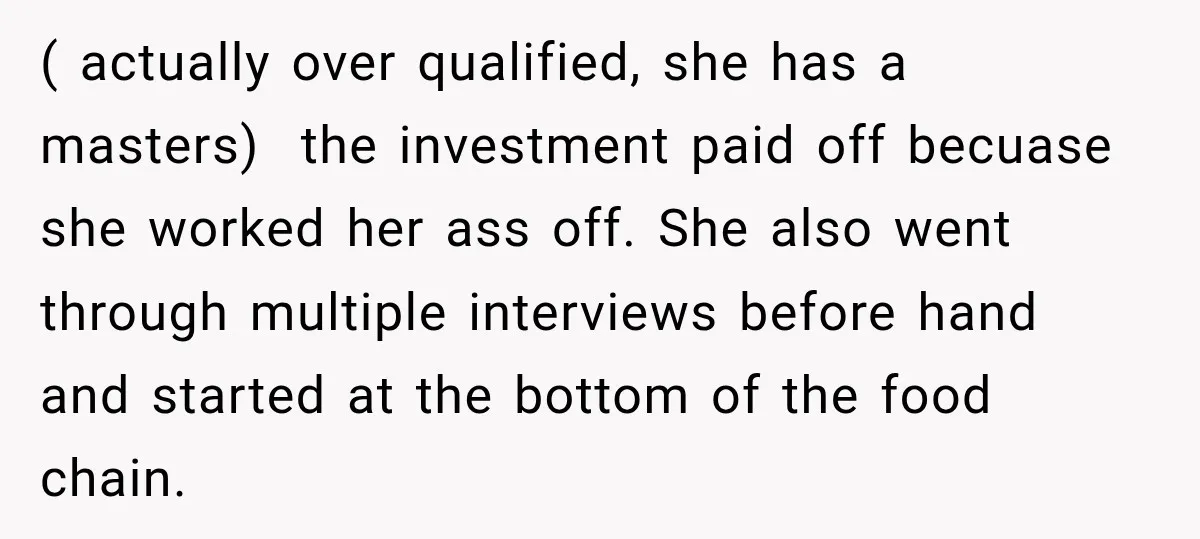 ( actually over qualified, she has a masters) the investment paid off becuase she worked her ass off. She also went through multiple interviews before hand and started at the...