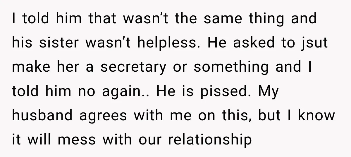 I told him that wasn’t the same thing and his sister wasn’t helpless. He asked to jsut make her a secretary or something and I told him no again.. He...