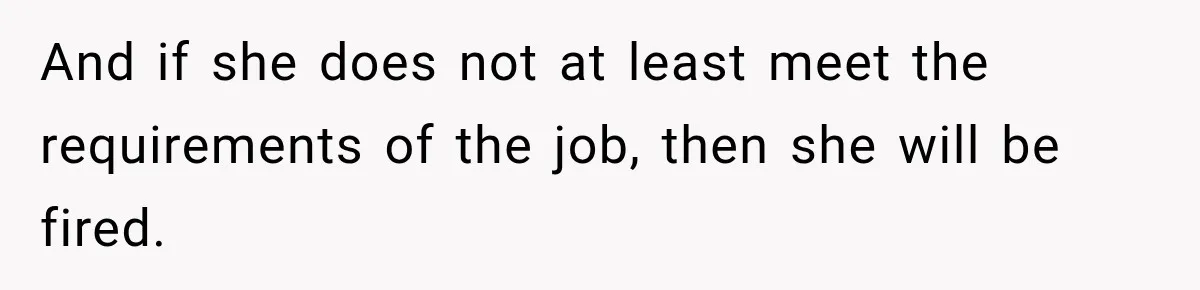 And if she does not at least meet the requirements of the job, then she will be fired.
