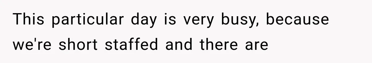 This particular day is very busy, because we're short staffed and there are