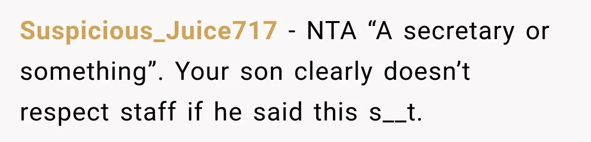 Suspicious_Juice717 − NTA “A secretary or something”. Your son clearly doesn’t respect staff if he said this s__t.