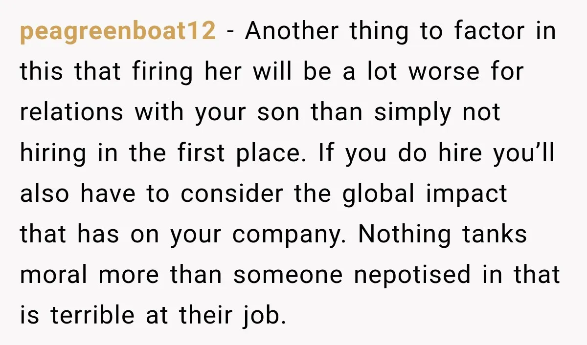 peagreenboat12 − Another thing to factor in this that firing her will be a lot worse for relations with your son than simply not hiring in the first place. If...