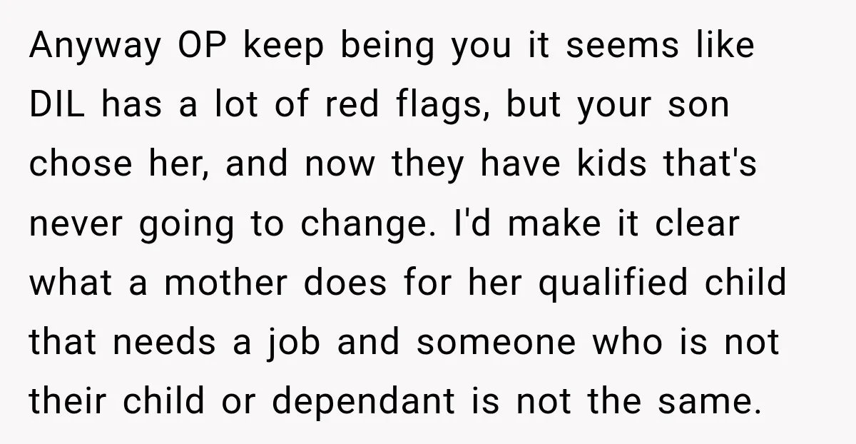 Anyway OP keep being you it seems like DIL has a lot of red flags, but your son chose her, and now they have kids that's never going to change....