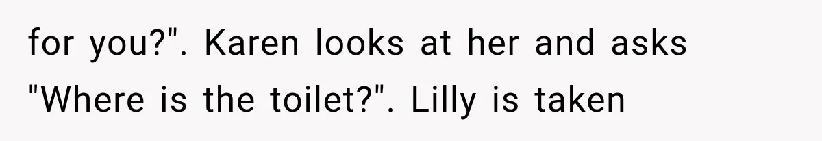 for you?". Karen looks at her and asks "Where is the toilet?". Lilly is taken
