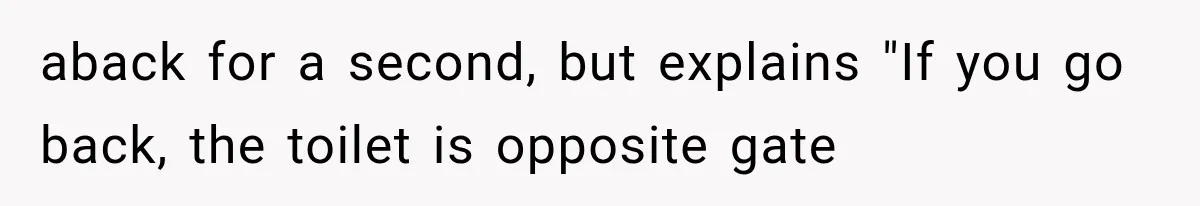 aback for a second, but explains "If you go back, the toilet is opposite gate