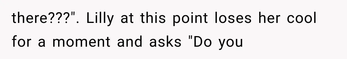 there???". Lilly at this point loses her cool for a moment and asks "Do you