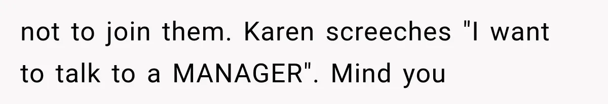 not to join them. Karen screeches "I want to talk to a MANAGER". Mind you