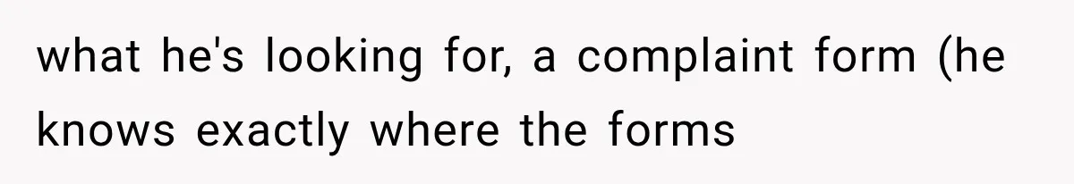 what he's looking for, a complaint form (he knows exactly where the forms