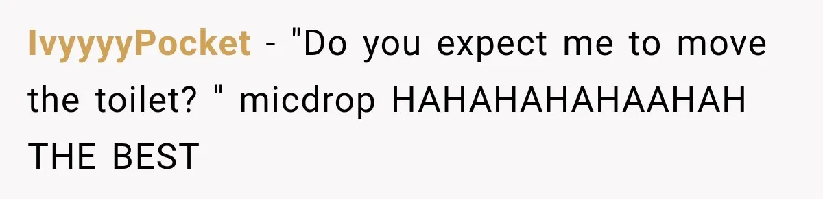 IvyyyyPocket − "Do you expect me to move the toilet? " micdrop HAHAHAHAHAAHAH THE BEST