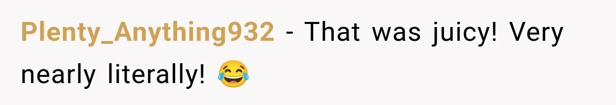Plenty_Anything932 − That was juicy! Very nearly literally! 😂
